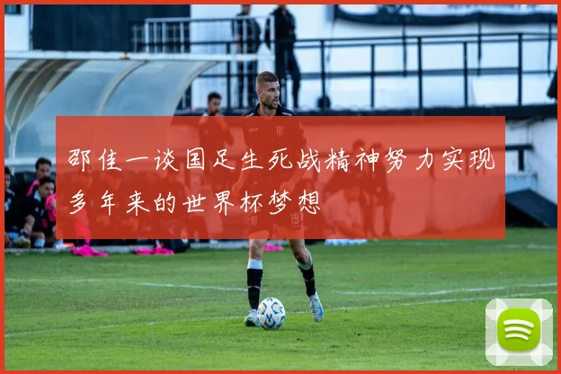 邵佳一谈国足生死战精神努力实现多年来的世界杯梦想