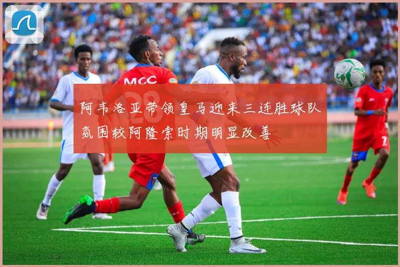 阿韦洛亚带领皇马迎来三连胜球队氛围较阿隆索时期明显改善