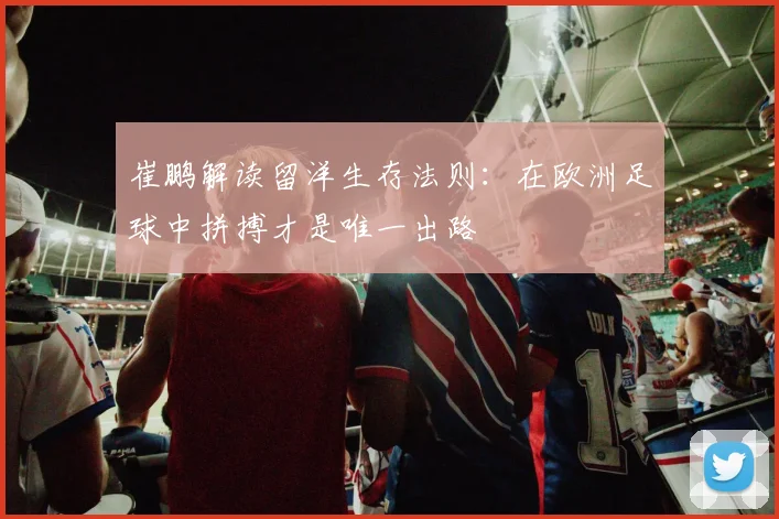 崔鹏解读留洋生存法则：在欧洲足球中拼搏才是唯一出路