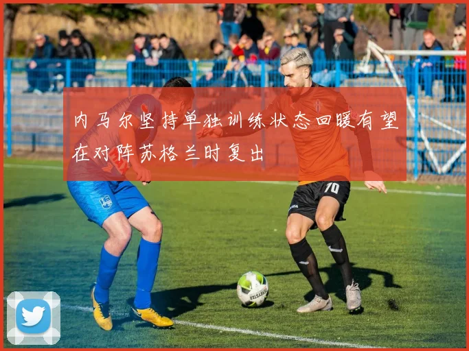 内马尔坚持单独训练状态回暖有望在对阵苏格兰时复出