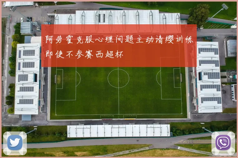 阿劳霍克服心理问题主动请缨训练即使不参赛西超杯