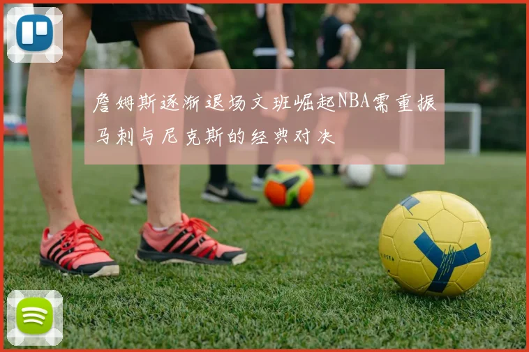 詹姆斯逐渐退场文班崛起NBA需重振马刺与尼克斯的经典对决