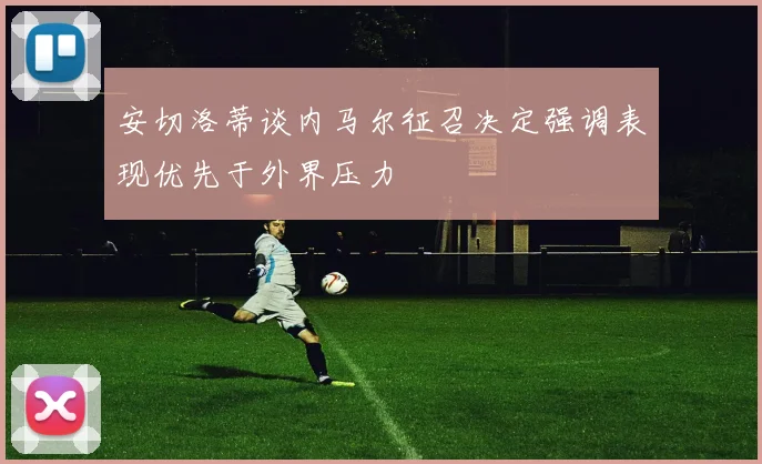 安切洛蒂谈内马尔征召决定强调表现优先于外界压力