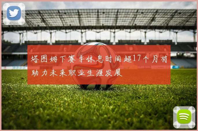 塔图姆下赛季休息时间超17个月将助力未来职业生涯发展