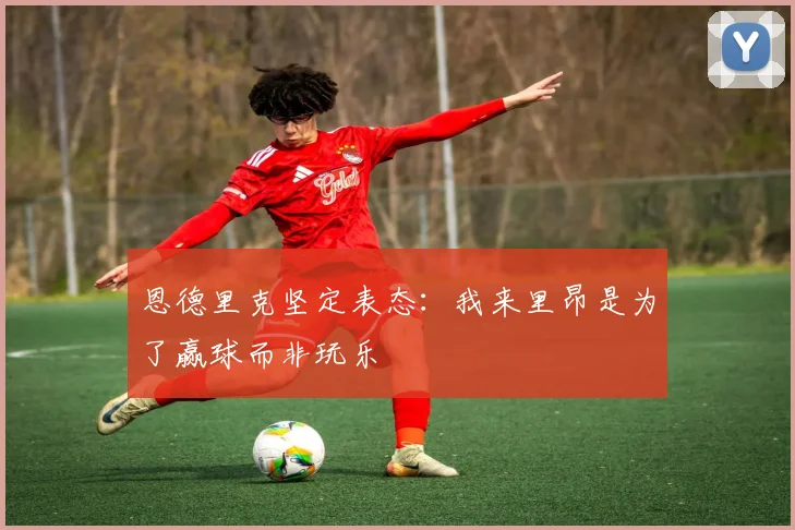 恩德里克坚定表态：我来里昂是为了赢球而非玩乐