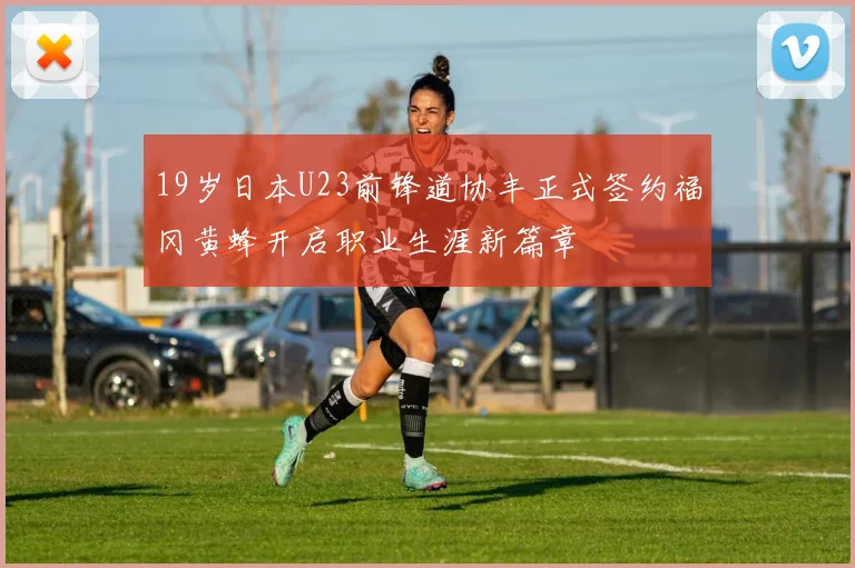 19岁日本U23前锋道协丰正式签约福冈黄蜂开启职业生涯新篇章