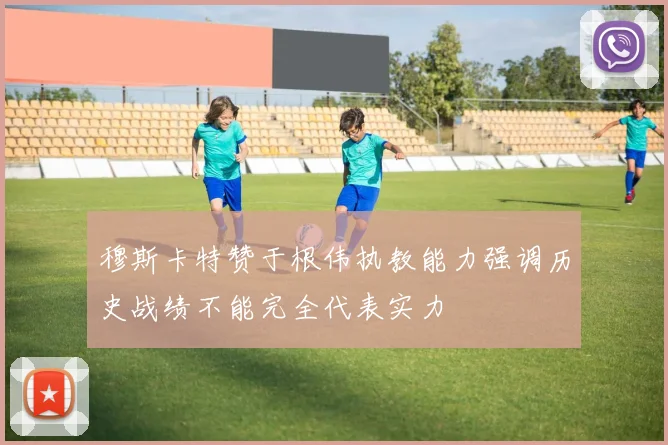 穆斯卡特赞于根伟执教能力强调历史战绩不能完全代表实力