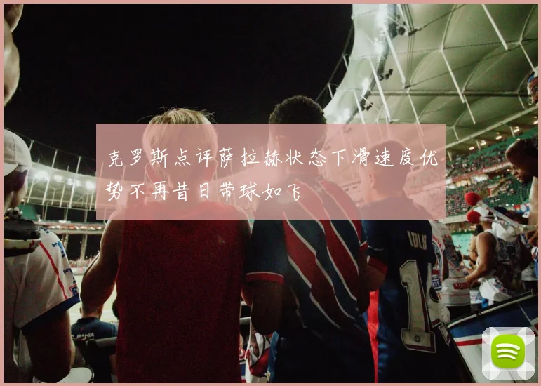 克罗斯点评萨拉赫状态下滑速度优势不再昔日带球如飞