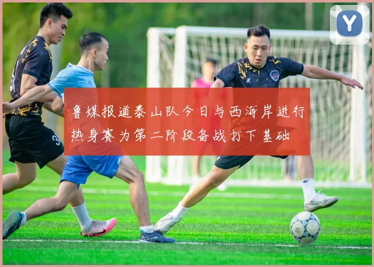 鲁媒报道泰山队今日与西海岸进行热身赛为第二阶段备战打下基础