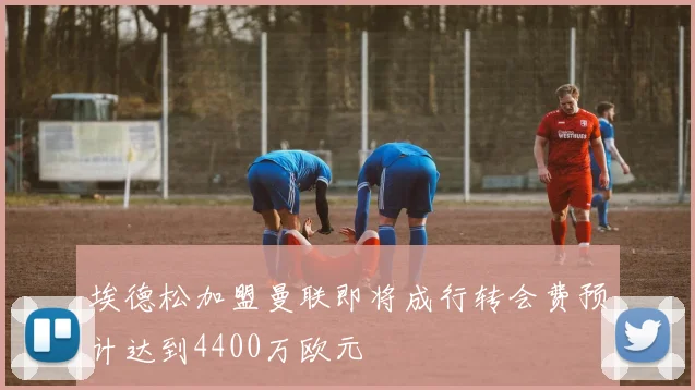 埃德松加盟曼联即将成行转会费预计达到4400万欧元