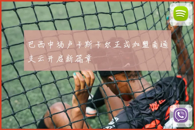 巴西中场卢卡斯卡尔正式加盟南通支云开启新篇章