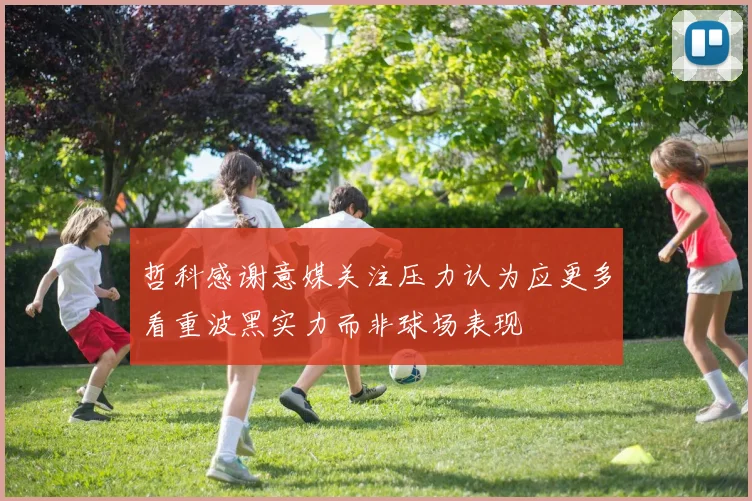 哲科感谢意媒关注压力认为应更多看重波黑实力而非球场表现