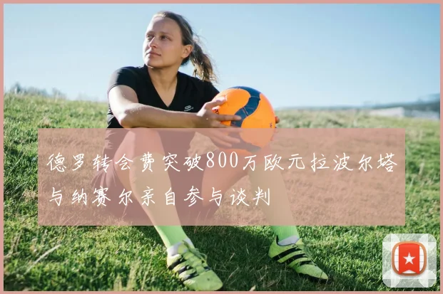 德罗转会费突破800万欧元拉波尔塔与纳赛尔亲自参与谈判