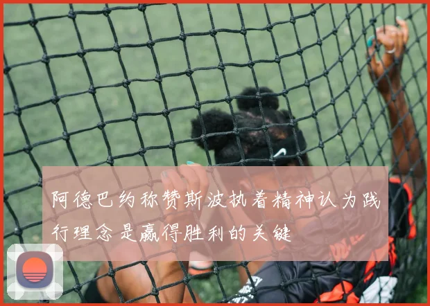 阿德巴约称赞斯波执着精神认为践行理念是赢得胜利的关键