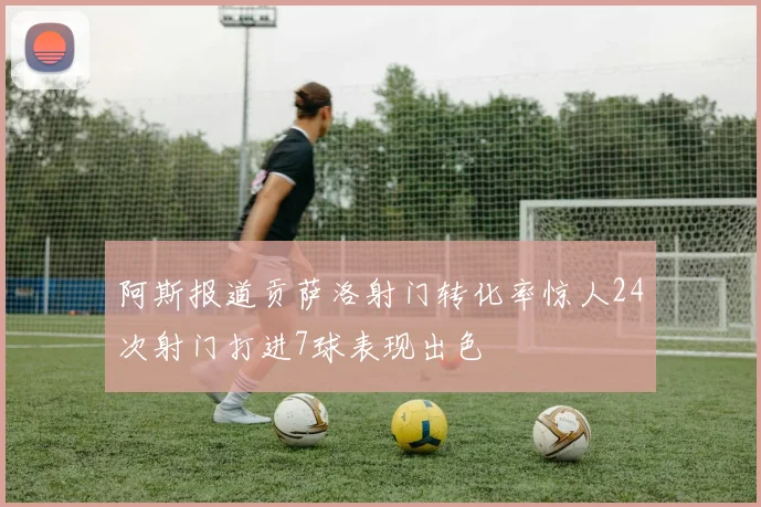 阿斯报道贡萨洛射门转化率惊人24次射门打进7球表现出色