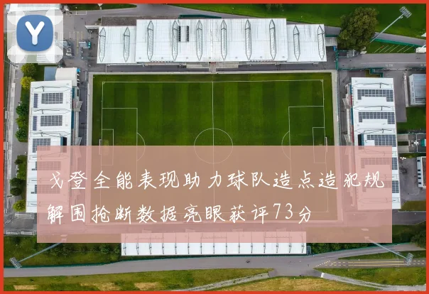 戈登全能表现助力球队造点造犯规解围抢断数据亮眼获评73分
