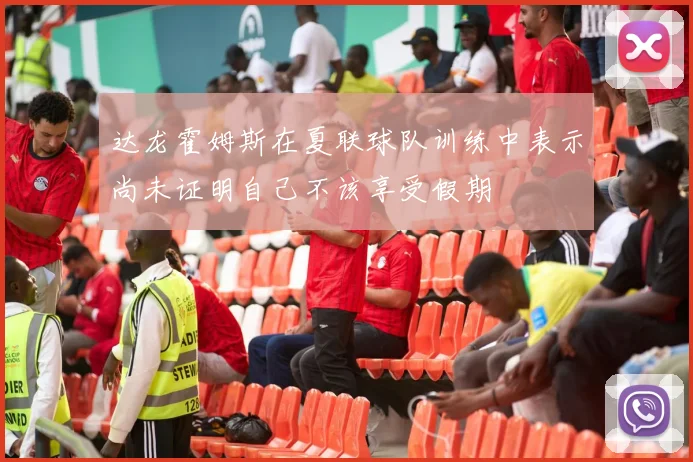 达龙霍姆斯在夏联球队训练中表示尚未证明自己不该享受假期