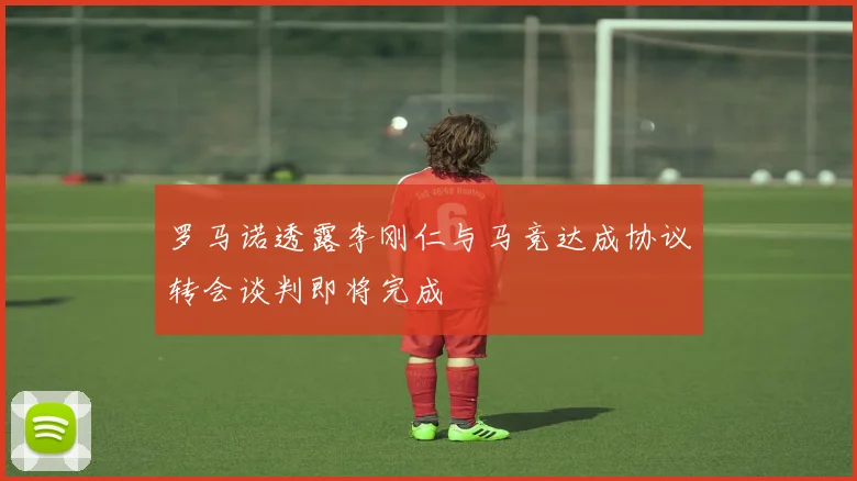 罗马诺透露李刚仁与马竞达成协议转会谈判即将完成