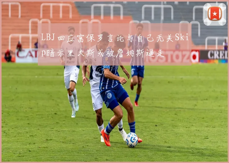 LBJ回应富保罗言论与自己无关Skip暗示里夫斯或被詹姆斯逼走
